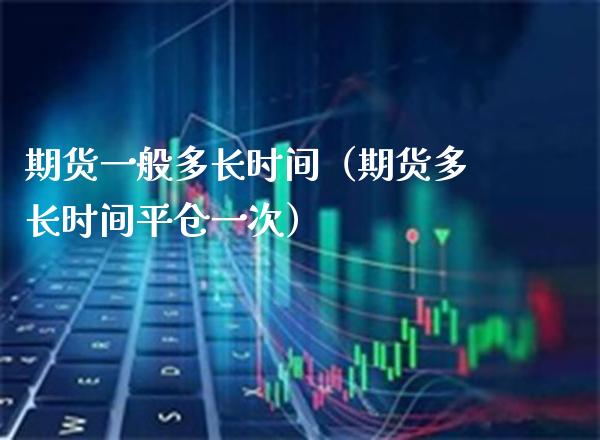 期货一般多长时间(期货多长时间平仓一次)_财经要闻_第1张_期货投资网 期货一般多长时间(期货多长时间平仓一次)_https://www.cqckcrrc.com_财经要闻_第1张