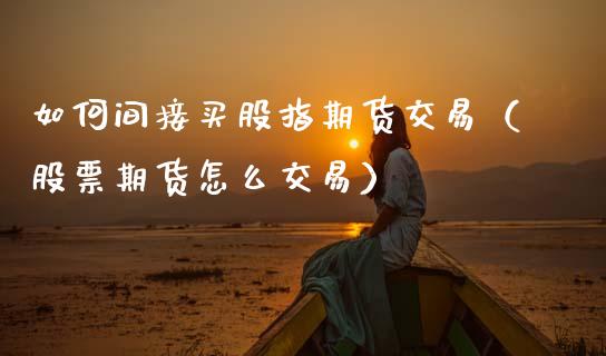 如何间接买股指期货交易（股票期货怎么交易）_https://www.cqckcrrc.com_原油期货_第1张