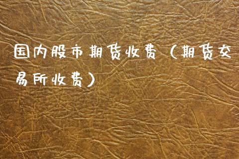 国内股市期货收费(期货交易所收费)_股票理财_第1张_期货投资网 国内股市期货收费(期货交易所收费)_https://www.cqckcrrc.com_股票理财_第1张