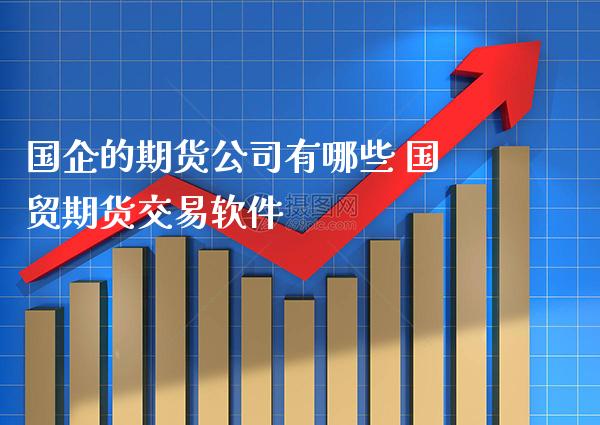 国企的期货公司有哪些 国贸期货交易软件_纳指直播_第1张_期货投资网 国企的期货公司有哪些 国贸期货交易软件_https://www.cqckcrrc.com_纳指直播_第1张