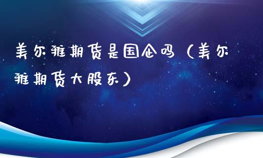 美尔雅期货是国企吗(美尔雅期货大股东)_原油期货_第1张_期货投资网 美尔雅期货是国企吗(美尔雅期货大股东)_https://www.cqckcrrc.com_原油期货_第1张
