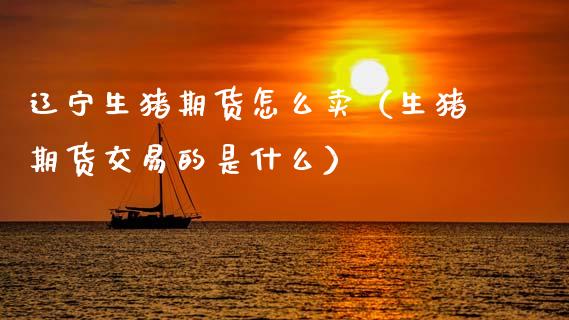 辽宁生猪期货怎么卖(生猪期货交易的是什么)_期货知识_第1张_期货投资网 辽宁生猪期货怎么卖(生猪期货交易的是什么)_https://www.cqckcrrc.com_期货知识_第1张
