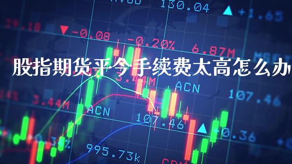 股指期货平今手续费太高怎么办_黄金期货_第1张_期货投资网 股指期货平今手续费太高怎么办_https://www.cqckcrrc.com_黄金期货_第1张