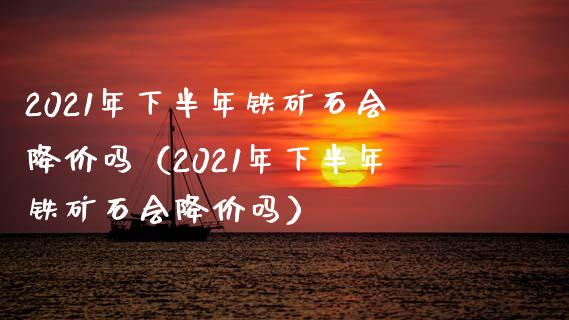 2021年下半年铁矿石会降价吗(2021年下半年铁矿石会降价吗)_原油期货_第1张_期货投资网 2021年下半年铁矿石会降价吗(2021年下半年铁矿石会降价吗)_https://www.cqckcrrc.com_原油期货_第1张