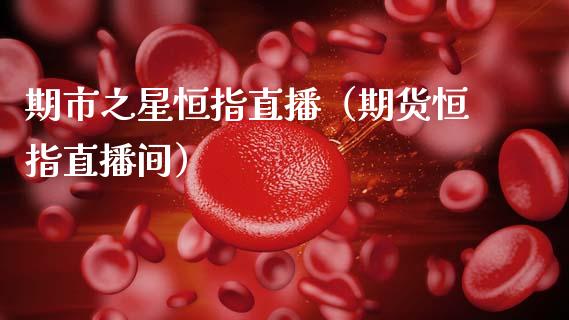 期市之星恒指直播（期货恒指直播间）_https://www.cqckcrrc.com_恒生指数_第1张