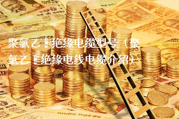 聚*乙烯绝缘电缆型号(聚*乙烯绝缘电线电缆介绍)_纳指直播_第1张_期货投资网 聚*乙烯绝缘电缆型号(聚*乙烯绝缘电线电缆介绍)_https://www.cqckcrrc.com_纳指直播_第1张