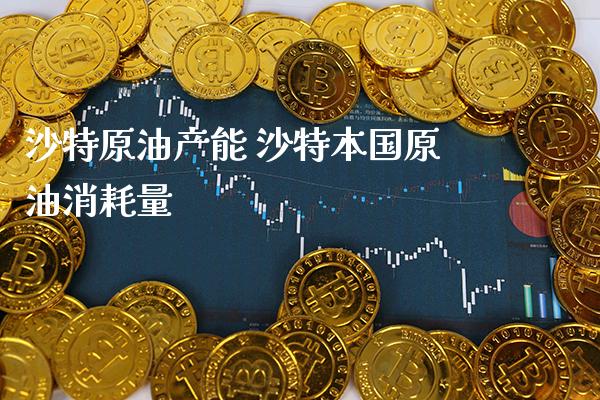 沙特原油产能 沙特本国原油消耗量_原油期货_第1张_期货投资网 沙特原油产能 沙特本国原油消耗量_https://www.cqckcrrc.com_原油期货_第1张