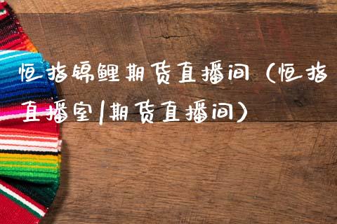 恒指锦鲤期货直播间（恒指直播室|期货直播间）_https://www.cqckcrrc.com_恒生指数_第1张