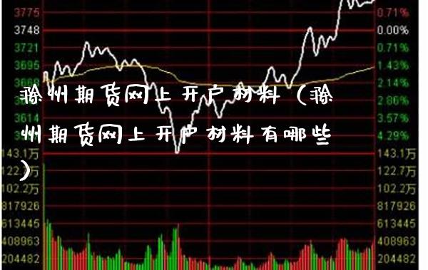 滁州期货网上开户材料（滁州期货网上开户材料有哪些）_https://www.cqckcrrc.com_财经要闻_第1张