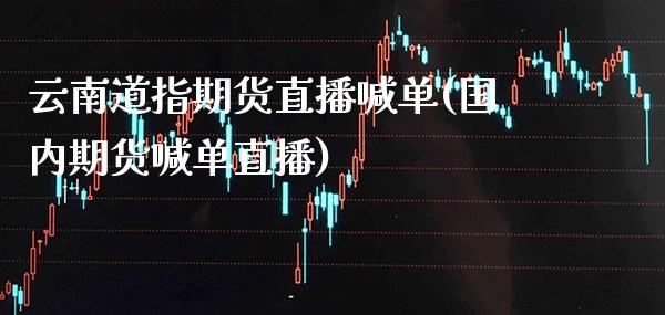 云南道指期货直播喊单(国内期货喊单直播)_https://www.cqckcrrc.com_原油期货_第1张