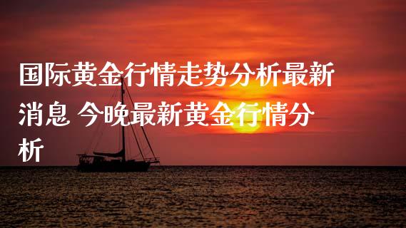 国际黄金行情走势分析最新消息 今晚最新黄金行情分析_原油期货_第1张_期货投资网 国际黄金行情走势分析最新消息 今晚最新黄金行情分析_https://www.cqckcrrc.com_原油期货_第1张