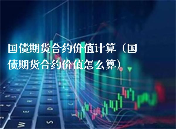 国债期货合约价值计算（国债期货合约价值怎么算）_https://www.cqckcrrc.com_道指直播_第1张
