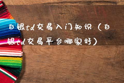白银td交易入门知识（白银td交易平台哪家好）_https://www.cqckcrrc.com_道指直播_第1张