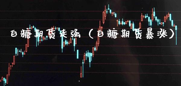 白糖期货走强（白糖期货暴涨）_https://www.cqckcrrc.com_期货理财_第1张