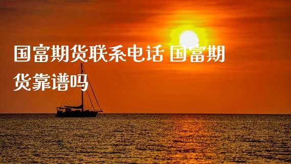 国富期货联系电话 国富期货靠谱吗_黄金期货_第1张_期货投资网 国富期货联系电话 国富期货靠谱吗_https://www.cqckcrrc.com_黄金期货_第1张
