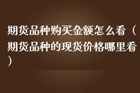 期货品种购买金额怎么看（期货品种的现货价格哪里看）_https://www.cqckcrrc.com_黄金期货_第1张