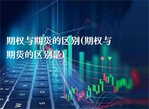 期权与期货的区别(期权与期货的区别是)_原油期货_第1张_期货投资网 期权与期货的区别(期权与期货的区别是)_https://www.cqckcrrc.com_原油期货_第1张