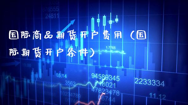 国际商品期货开户费用(国际期货开户条件)_原油期货_第1张_期货投资网 国际商品期货开户费用(国际期货开户条件)_https://www.cqckcrrc.com_原油期货_第1张