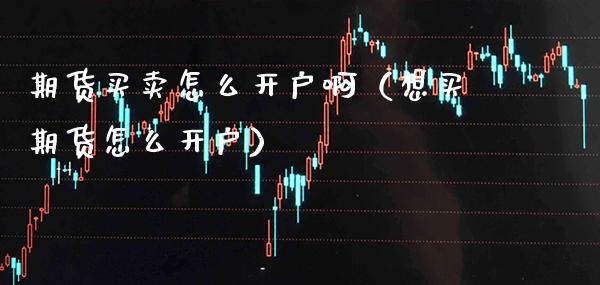 期货买卖怎么开户啊(想买期货怎么开户)_期货品种_第1张_期货投资网 期货买卖怎么开户啊(想买期货怎么开户)_https://www.cqckcrrc.com_期货品种_第1张