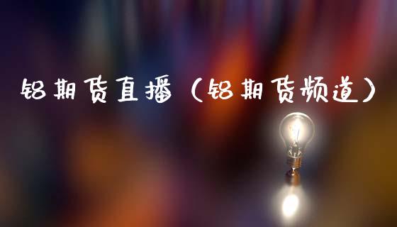 铝期货直播（铝期货频道）_https://www.cqckcrrc.com_国际期货_第1张