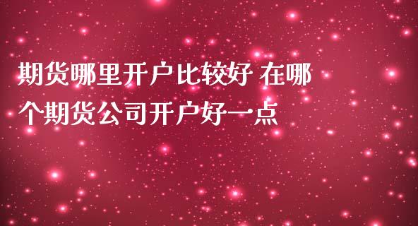 期货哪里开户比较好 在哪个期货公司开户好一点_原油期货_第1张_期货投资网 期货哪里开户比较好 在哪个期货公司开户好一点_https://www.cqckcrrc.com_原油期货_第1张