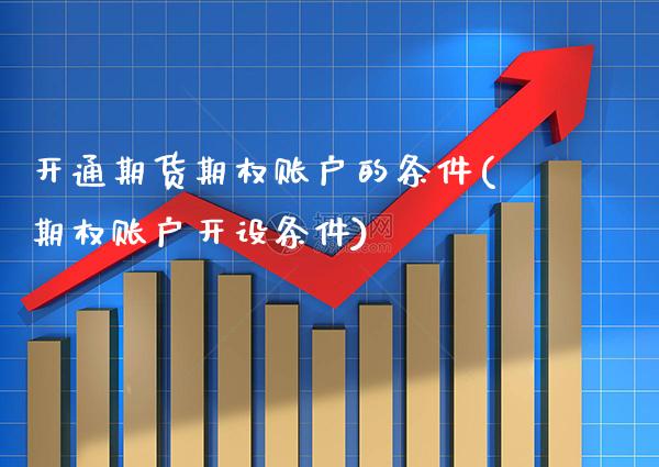 开通期货期权账户的条件(期权账户开设条件)_原油期货_第1张_期货投资网 开通期货期权账户的条件(期权账户开设条件)_https://www.cqckcrrc.com_原油期货_第1张