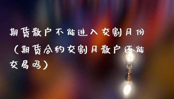 期货散户不能进入交割月份(期货合约交割月散户还能交易吗)_道指直播_第1张_期货投资网 期货散户不能进入交割月份(期货合约交割月散户还能交易吗)_https://www.cqckcrrc.com_道指直播_第1张