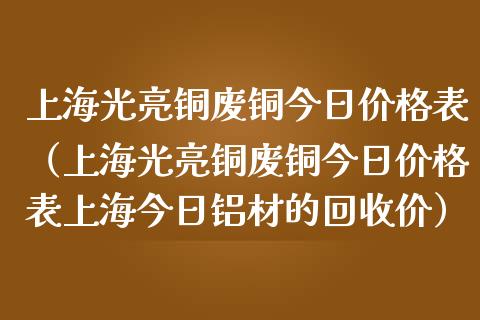 上海光亮铜废铜今日价格表(上海光亮铜废铜今日价格表上海今日铝材的回收价)_黄金期货_第1张_期货投资网 上海光亮铜废铜今日价格表(上海光亮铜废铜今日价格表上海今日铝材的回收价)_https://www.cqckcrrc.com_黄金期货_第1张