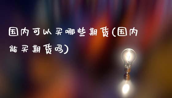 国内可以买哪些期货(国内能买期货吗)_原油期货_第1张_期货投资网 国内可以买哪些期货(国内能买期货吗)_https://www.cqckcrrc.com_原油期货_第1张