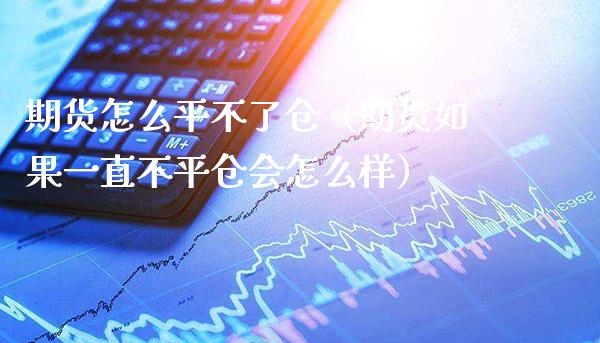 期货怎么平不了仓（期货如果一直不平仓会怎么样）_https://www.cqckcrrc.com_国际期货_第1张