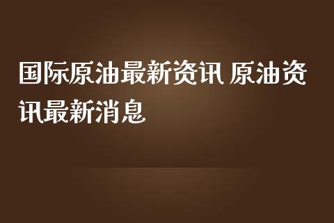 国际原油最新资讯 原油资讯最新消息_https://www.cqckcrrc.com_原油期货_第1张