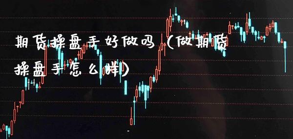 期货操盘手好做吗(做期货操盘手怎么样)_股票理财_第1张_期货投资网 期货操盘手好做吗(做期货操盘手怎么样)_https://www.cqckcrrc.com_股票理财_第1张