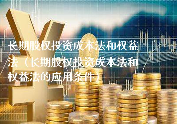 长期股权投资成本法和权益法（长期股权投资成本法和权益法的应用条件）_https://www.cqckcrrc.com_黄金期货_第1张