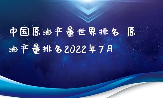中国原油产量世界排名 原油产量排名2022年7月_https://www.cqckcrrc.com_原油期货_第1张