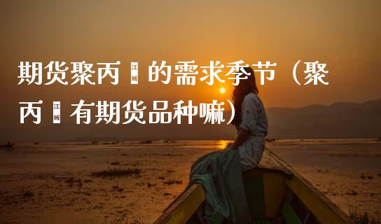 期货聚丙烯的需求季节(聚丙烯有期货品种嘛)_纳指直播_第1张_期货投资网 期货聚丙烯的需求季节(聚丙烯有期货品种嘛)_https://www.cqckcrrc.com_纳指直播_第1张