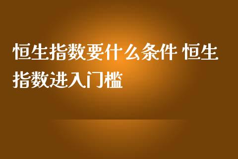 恒生指数要什么条件 恒生指数进入门槛_https://www.cqckcrrc.com_恒生指数_第1张