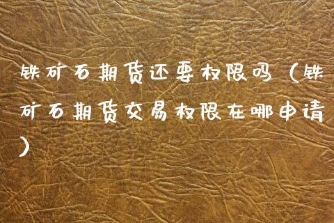 铁矿石期货还要权限吗(铁矿石期货交易权限在哪申请)_股票理财_第1张_期货投资网 铁矿石期货还要权限吗(铁矿石期货交易权限在哪申请)_https://www.cqckcrrc.com_股票理财_第1张