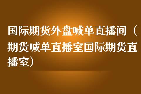 国际期货外盘喊单直播间(期货喊单直播室国际期货直播室)_道指直播_第1张_期货投资网 国际期货外盘喊单直播间(期货喊单直播室国际期货直播室)_https://www.cqckcrrc.com_道指直播_第1张