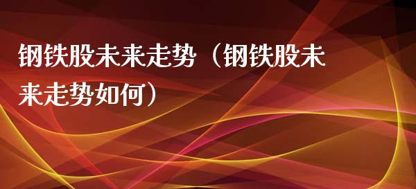 钢铁股未来走势(钢铁股未来走势如何)_道指直播_第1张_期货投资网 钢铁股未来走势(钢铁股未来走势如何)_https://www.cqckcrrc.com_道指直播_第1张