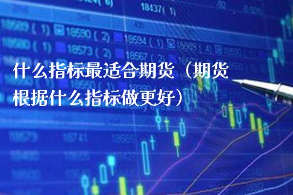 什么指标最适合期货（期货根据什么指标做更好）_https://www.cqckcrrc.com_基金理财_第1张