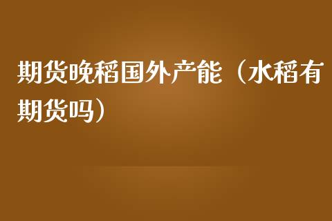 期货晚稻国外产能(水稻有期货吗)_基金理财_第1张_期货投资网 期货晚稻国外产能(水稻有期货吗)_https://www.cqckcrrc.com_基金理财_第1张