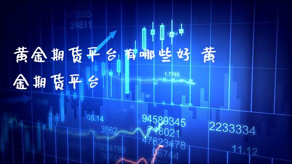 黄金期货平台有哪些好 黄金期货平台_https://www.cqckcrrc.com_黄金期货_第1张