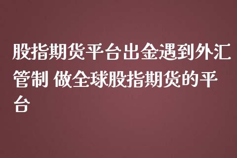 股指期货平台出金遇到外汇管制 做全球股指期货的平台_原油期货_第1张_期货投资网 股指期货平台出金遇到外汇管制 做全球股指期货的平台_https://www.cqckcrrc.com_原油期货_第1张