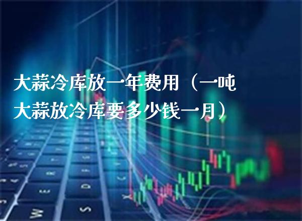 大蒜冷库放一年费用（一吨大蒜放冷库要多少钱一月）_https://www.cqckcrrc.com_道指直播_第1张