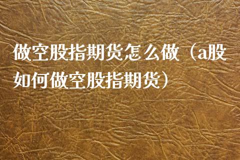 做空股指期货怎么做（a股如何做空股指期货）_https://www.cqckcrrc.com_原油期货_第1张