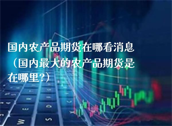 国内农产品期货在哪看消息（国内最大的农产品期货是在哪里?）_https://www.cqckcrrc.com_期货直播_第1张