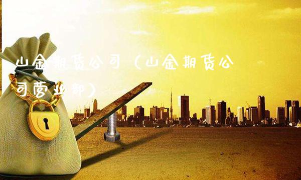 山金期货公司（山金期货公司营业部）_https://www.cqckcrrc.com_期货品种_第1张