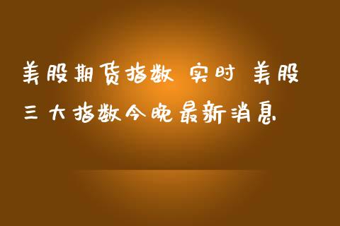 美股期货指数 实时 美股三大指数今晚最新消息_https://www.cqckcrrc.com_道指直播_第1张