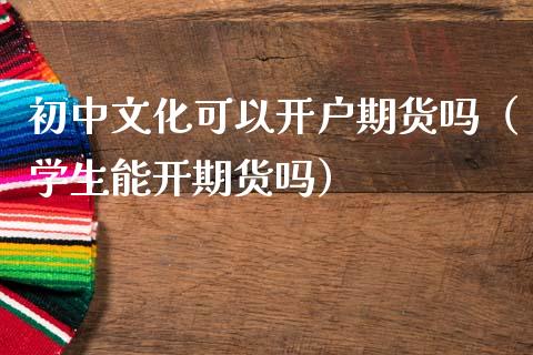 初中文化可以开户期货吗（学生能开期货吗）_https://www.cqckcrrc.com_黄金期货_第1张