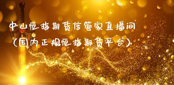 中山恒指期货信管家直播间(国内正规恒指期货平台)_恒生指数_第1张_期货投资网 中山恒指期货信管家直播间(国内正规恒指期货平台)_https://www.cqckcrrc.com_恒生指数_第1张